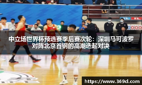 中立场世界杯预选赛季后赛次轮：深圳马可波罗对阵北京首钢的高潮迭起对决