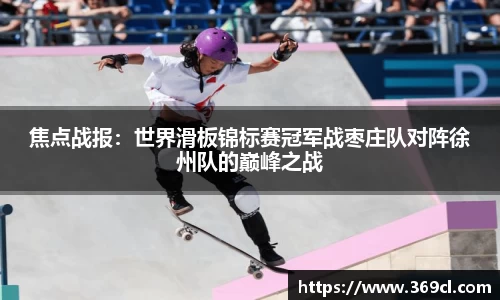 焦点战报：世界滑板锦标赛冠军战枣庄队对阵徐州队的巅峰之战