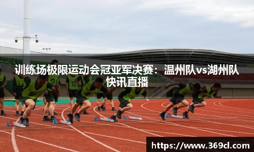 训练场极限运动会冠亚军决赛：温州队vs湖州队快讯直播