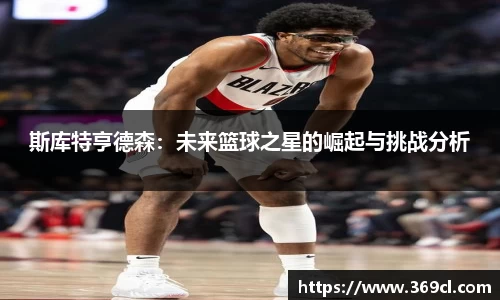 斯库特亨德森：未来篮球之星的崛起与挑战分析