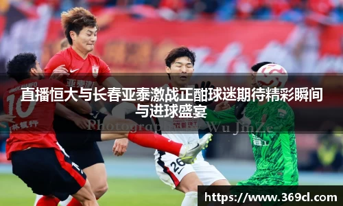 直播恒大与长春亚泰激战正酣球迷期待精彩瞬间与进球盛宴